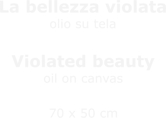 La bellezza violataolio su telaSfregio indifferente Violated beautyoil on canvasIndifferent disfigurement 70 x 50 cm