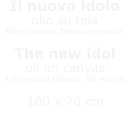 Il nuovo idoloolio su telaMille contatti.Nessuna parola. The new idoloil on canvasA thousand friends. No words.  100 x 70 cmNON DISPONIBILE / NOT AVAILABLE