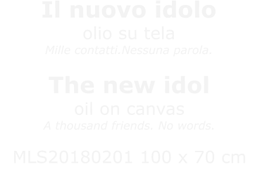 Il nuovo idoloolio su telaMille contatti.Nessuna parola. The new idoloil on canvasA thousand friends. No words.  MLS20180201 100 x 70 cmNON DISPONIBILE / NOT AVAILABLE