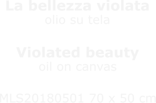 La bellezza violataolio su telaSfregio indifferente Violated beautyoil on canvasIndifferent disfigurement MLS20180501 70 x 50 cm