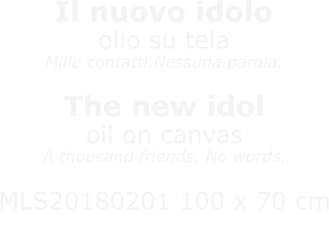 Il nuovo idoloolio su telaMille contatti.Nessuna parola. The new idoloil on canvasA thousand friends. No words.  MLS20180201 100 x 70 cmNON DISPONIBILE / NOT AVAILABLE
